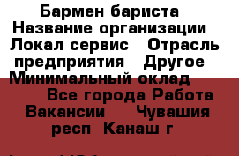 Бармен-бариста › Название организации ­ Локал сервис › Отрасль предприятия ­ Другое › Минимальный оклад ­ 26 200 - Все города Работа » Вакансии   . Чувашия респ.,Канаш г.